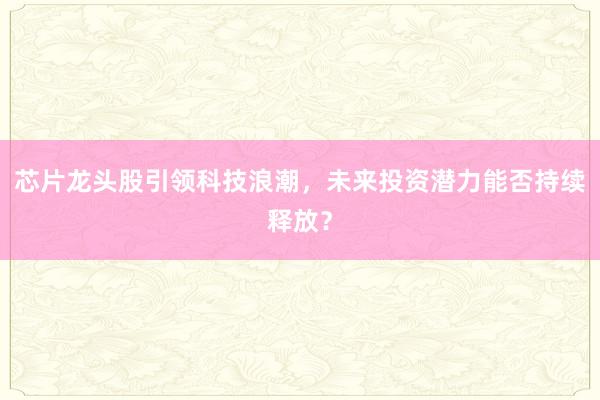 芯片龙头股引领科技浪潮，未来投资潜力能否持续释放？
