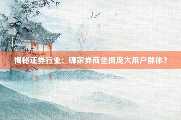 揭秘证券行业：哪家券商坐拥庞大用户群体？