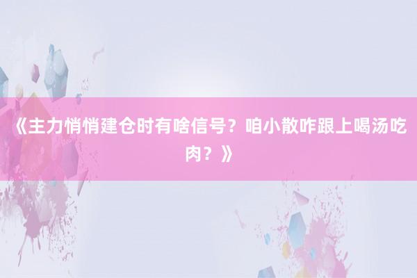 《主力悄悄建仓时有啥信号？咱小散咋跟上喝汤吃肉？》