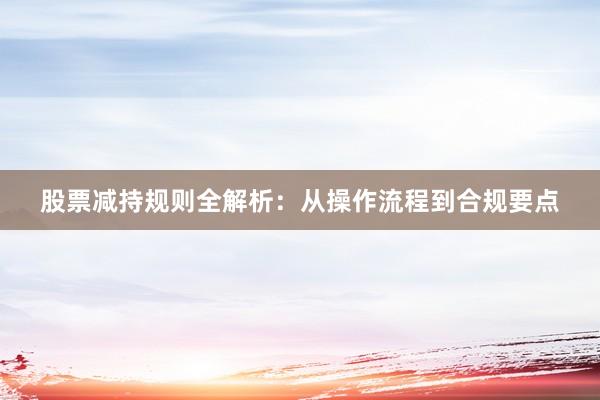 股票减持规则全解析：从操作流程到合规要点