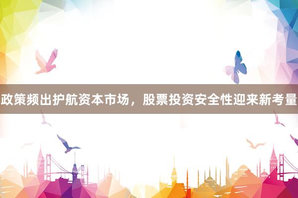 政策频出护航资本市场，股票投资安全性迎来新考量