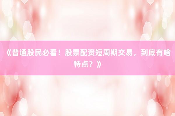 《普通股民必看！股票配资短周期交易，到底有啥特点？》