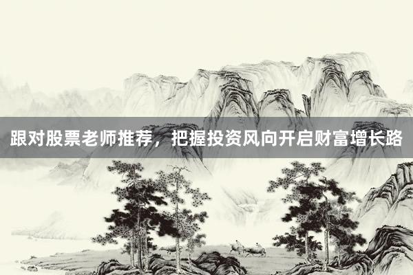跟对股票老师推荐，把握投资风向开启财富增长路