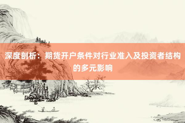 深度剖析：期货开户条件对行业准入及投资者结构的多元影响
