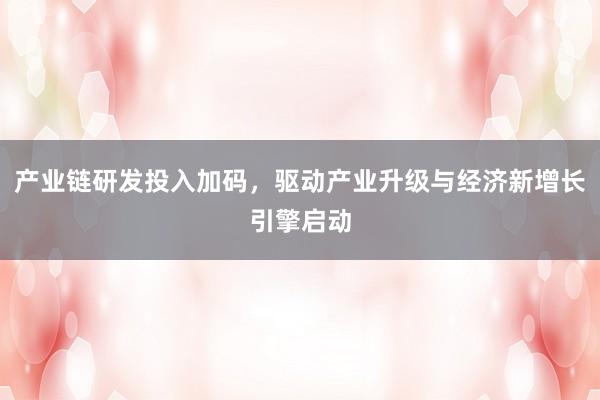 产业链研发投入加码，驱动产业升级与经济新增长引擎启动