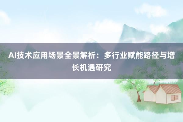 AI技术应用场景全景解析：多行业赋能路径与增长机遇研究