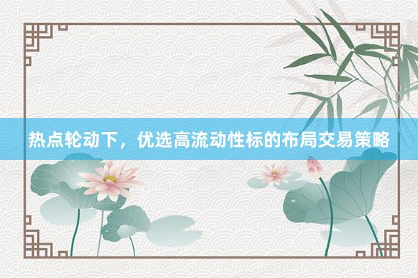 热点轮动下，优选高流动性标的布局交易策略