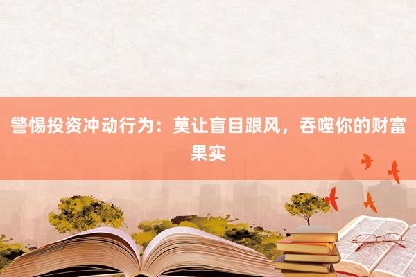 警惕投资冲动行为：莫让盲目跟风，吞噬你的财富果实