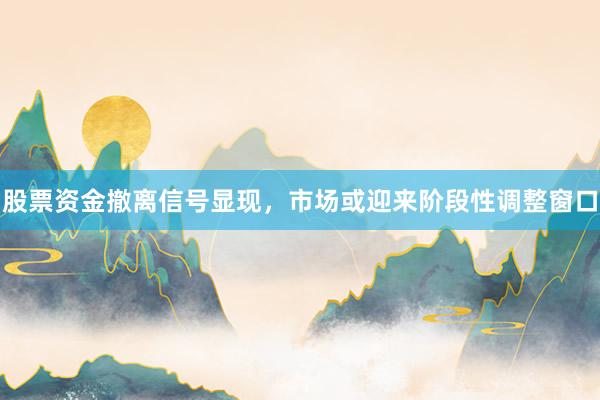 股票资金撤离信号显现，市场或迎来阶段性调整窗口