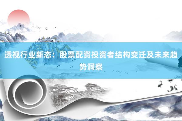 透视行业新态：股票配资投资者结构变迁及未来趋势洞察