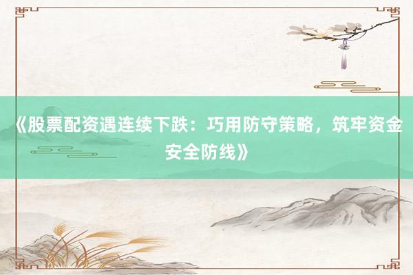 《股票配资遇连续下跌：巧用防守策略，筑牢资金安全防线》