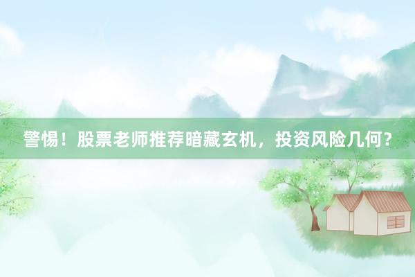 警惕！股票老师推荐暗藏玄机，投资风险几何？