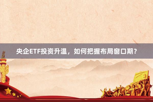 央企ETF投资升温，如何把握布局窗口期？