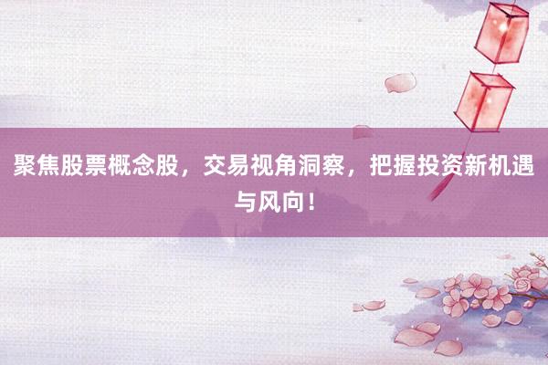 聚焦股票概念股，交易视角洞察，把握投资新机遇与风向！
