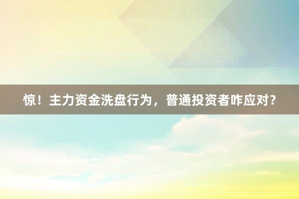 惊!主力资金洗盘行为,普通投资者咋应对?