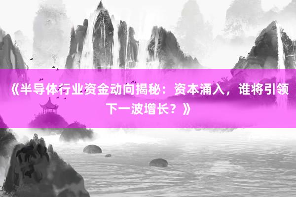 《半导体行业资金动向揭秘：资本涌入，谁将引领下一波增长？》