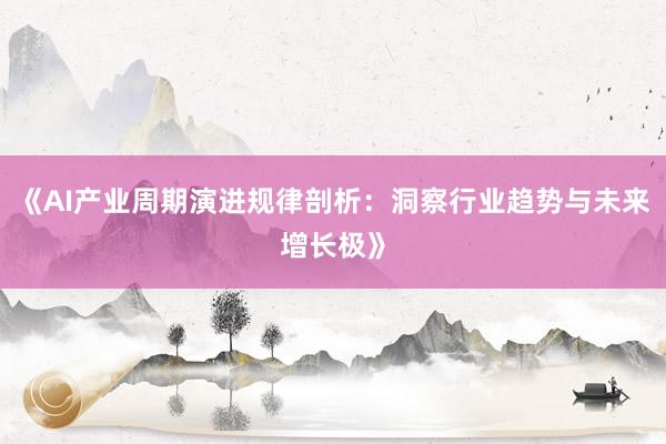 《AI产业周期演进规律剖析：洞察行业趋势与未来增长极》