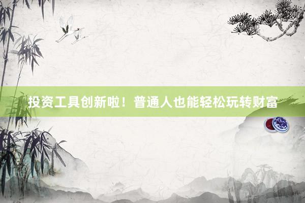 投资工具创新啦！普通人也能轻松玩转财富