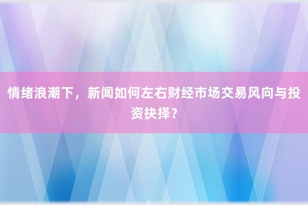 情绪浪潮下，新闻如何左右财经市场交易风向与投资抉择？