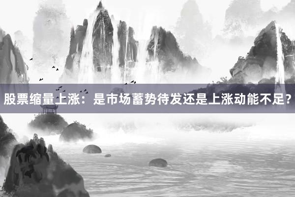 股票缩量上涨：是市场蓄势待发还是上涨动能不足？