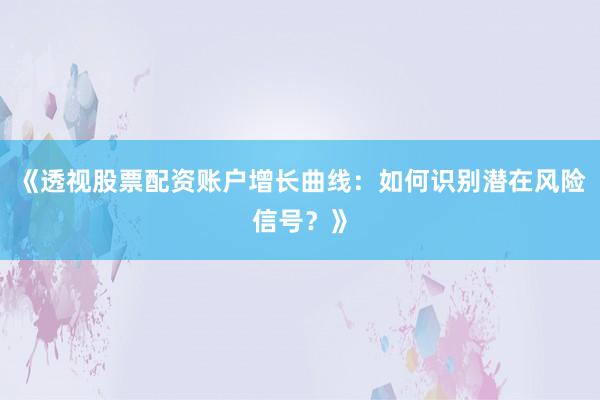 《透视股票配资账户增长曲线：如何识别潜在风险信号？》