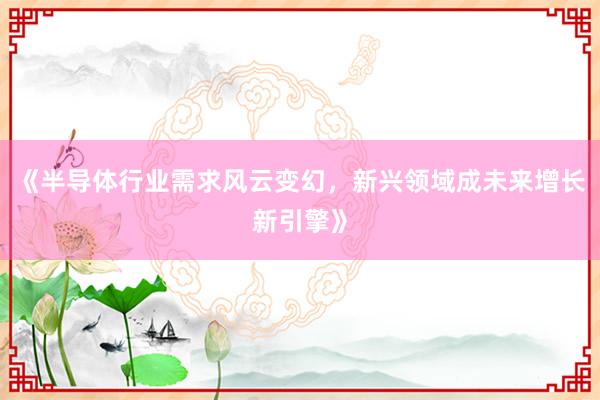 《半导体行业需求风云变幻，新兴领域成未来增长新引擎》