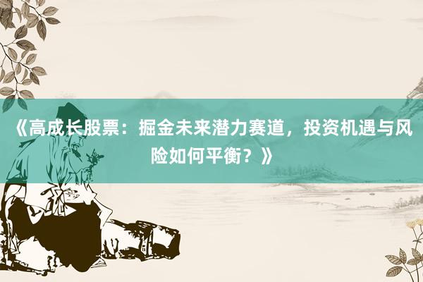 《高成长股票：掘金未来潜力赛道，投资机遇与风险如何平衡？》
