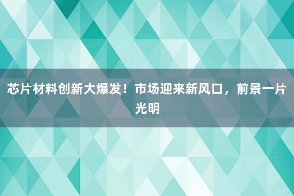 芯片材料创新大爆发！市场迎来新风口，前景一片光明
