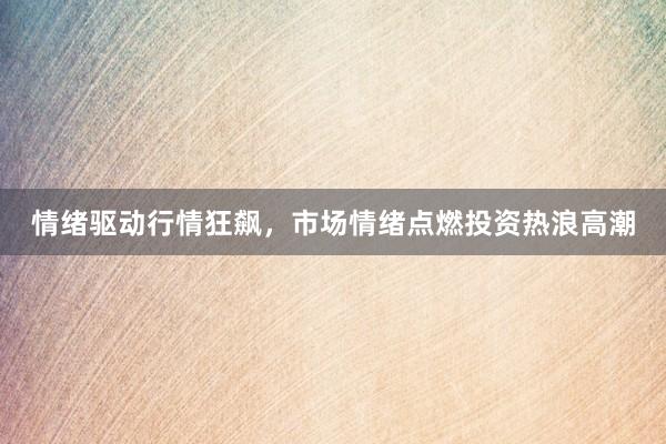 情绪驱动行情狂飙，市场情绪点燃投资热浪高潮