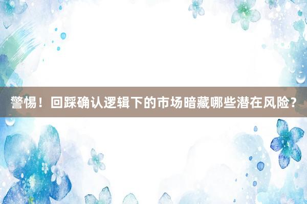 警惕！回踩确认逻辑下的市场暗藏哪些潜在风险？