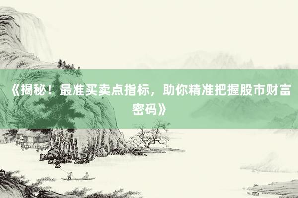 《揭秘！最准买卖点指标，助你精准把握股市财富密码》