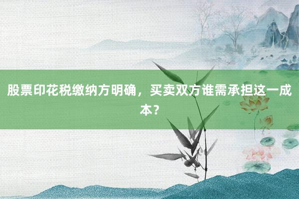股票印花税缴纳方明确，买卖双方谁需承担这一成本？