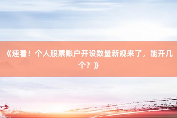 《速看！个人股票账户开设数量新规来了，能开几个？》