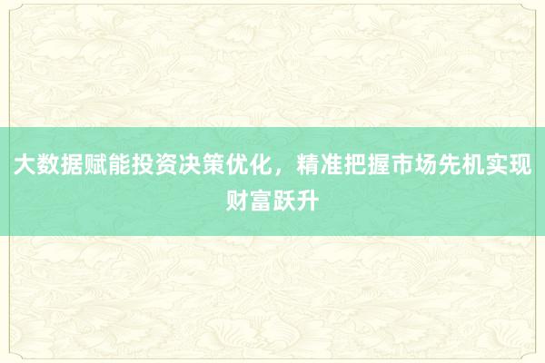 大数据赋能投资决策优化，精准把握市场先机实现财富跃升