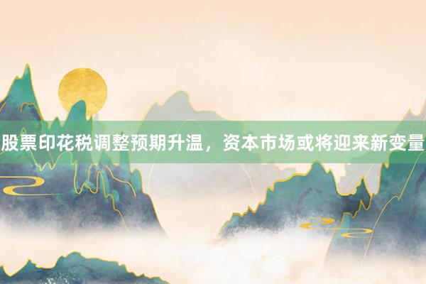 股票印花税调整预期升温，资本市场或将迎来新变量