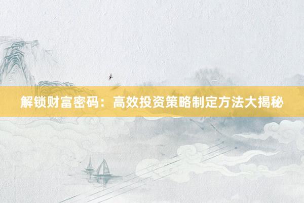 解锁财富密码：高效投资策略制定方法大揭秘