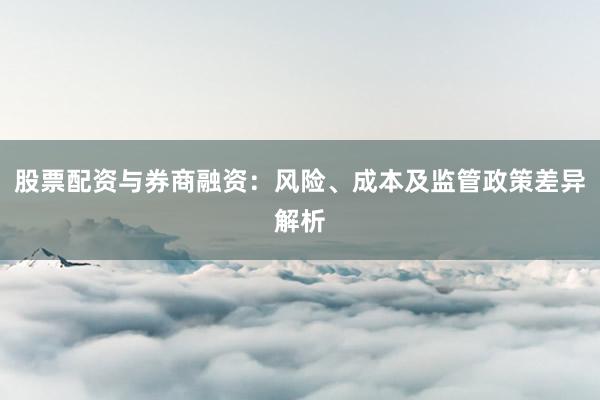 股票配资与券商融资：风险、成本及监管政策差异解析