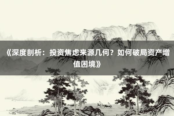 《深度剖析：投资焦虑来源几何？如何破局资产增值困境》