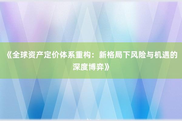 《全球资产定价体系重构：新格局下风险与机遇的深度博弈》