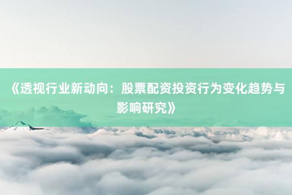 《透视行业新动向：股票配资投资行为变化趋势与影响研究》