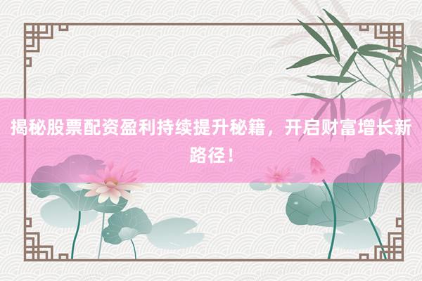 揭秘股票配资盈利持续提升秘籍，开启财富增长新路径！