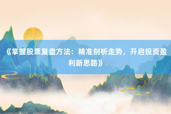 《掌握股票复盘方法：精准剖析走势，开启投资盈利新思路》
