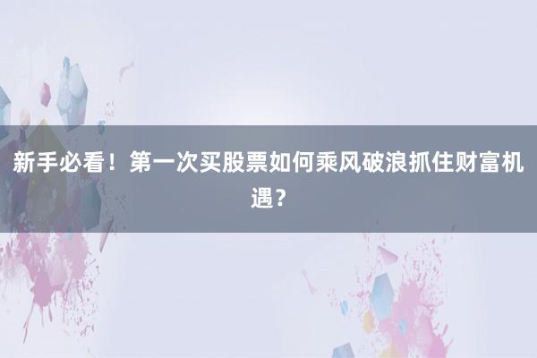 新手必看！第一次买股票如何乘风破浪抓住财富机遇？
