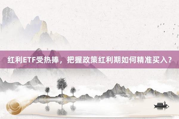 红利ETF受热捧，把握政策红利期如何精准买入？