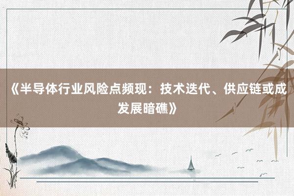 《半导体行业风险点频现：技术迭代、供应链或成发展暗礁》