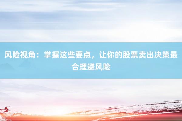 风险视角：掌握这些要点，让你的股票卖出决策最合理避风险