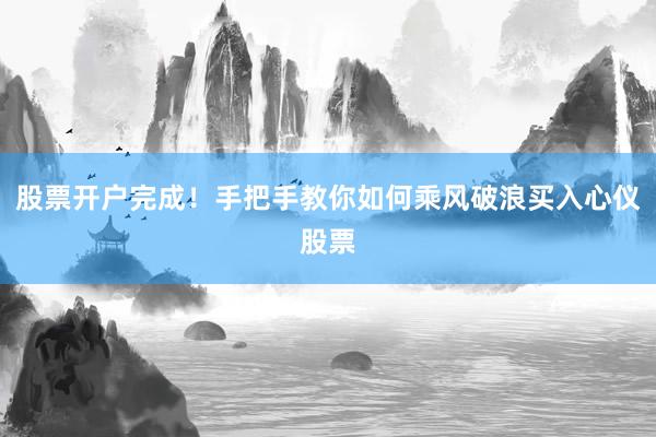 股票开户完成！手把手教你如何乘风破浪买入心仪股票