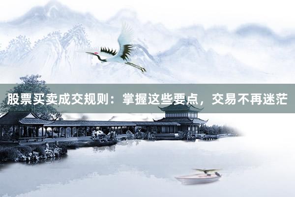 股票买卖成交规则：掌握这些要点，交易不再迷茫