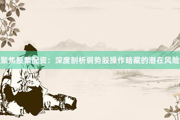 聚焦股票配资：深度剖析弱势股操作暗藏的潜在风险