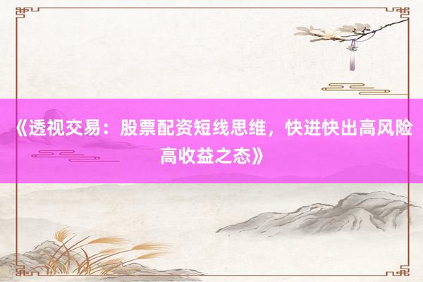《透视交易：股票配资短线思维，快进快出高风险高收益之态》